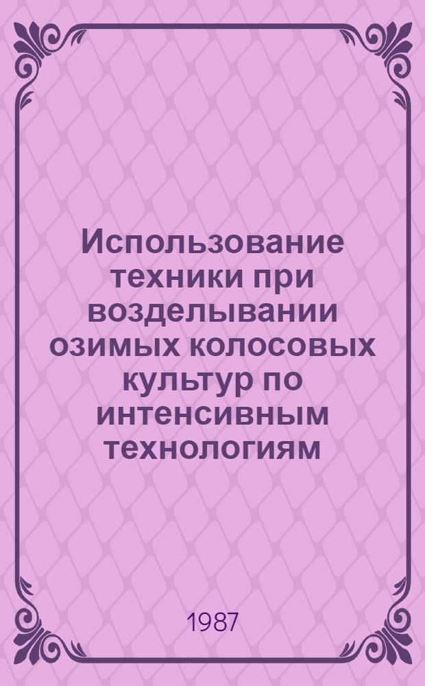 Использование техники при возделывании озимых колосовых культур по интенсивным технологиям : Руководство : Утв. Отд. по механизации и электрификации Госагропрома СССР 02.02.87