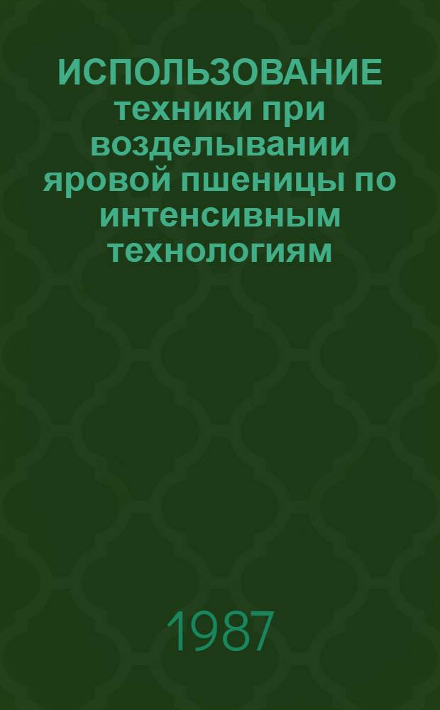 ИСПОЛЬЗОВАНИЕ техники при возделывании яровой пшеницы по интенсивным технологиям : Руководство для механизаторов