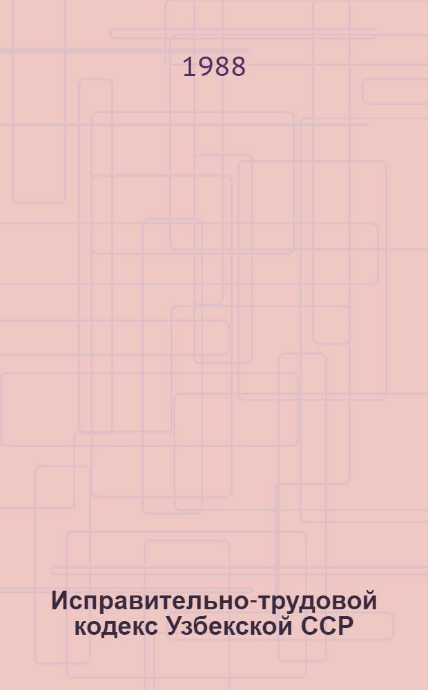 Исправительно-трудовой кодекс Узбекской ССР : С изм. и доп. на 16 янв. 1987 г