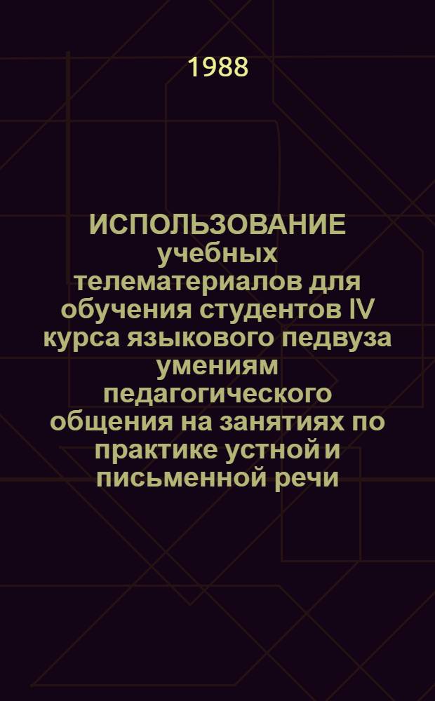 ИСПОЛЬЗОВАНИЕ учебных телематериалов для обучения студентов IV курса языкового педвуза умениям педагогического общения на занятиях по практике устной и письменной речи : На материале исп. яз. : Метод. рекомендации