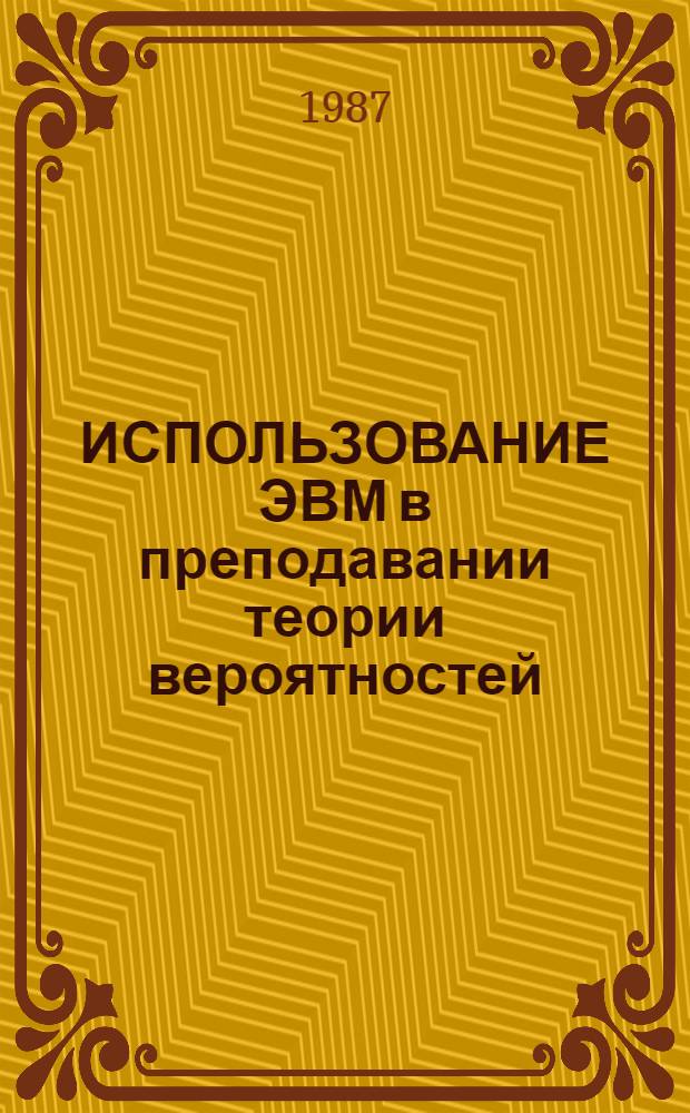 ИСПОЛЬЗОВАНИЕ ЭВМ в преподавании теории вероятностей : Метод. разраб