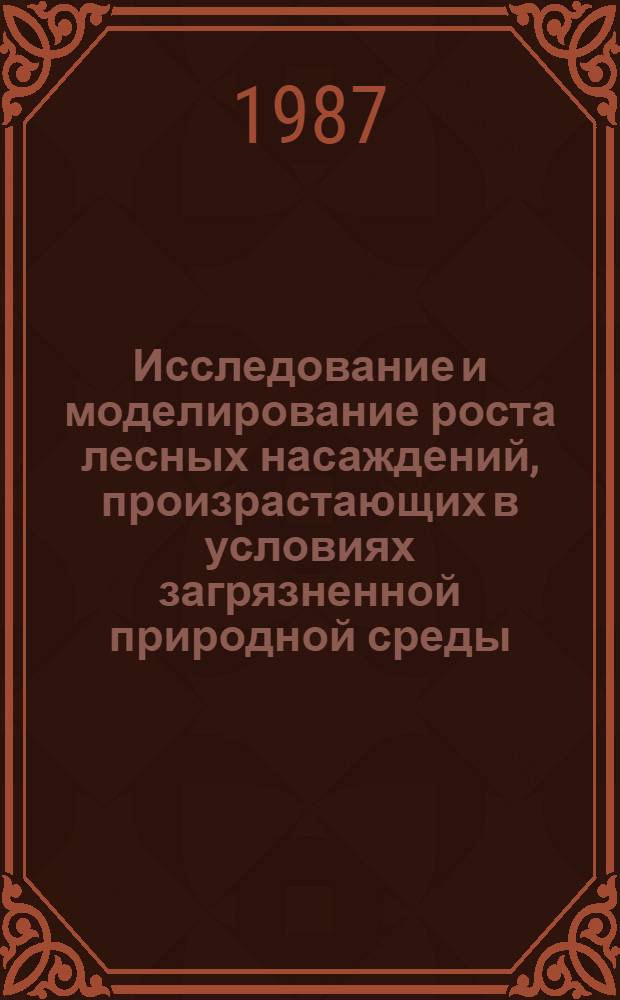 Исследование и моделирование роста лесных насаждений, произрастающих в условиях загрязненной природной среды : Сб. науч. тр
