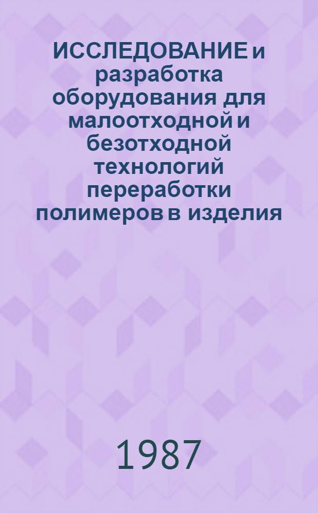 ИССЛЕДОВАНИЕ и разработка оборудования для малоотходной и безотходной технологий переработки полимеров в изделия : Сб. науч. тр