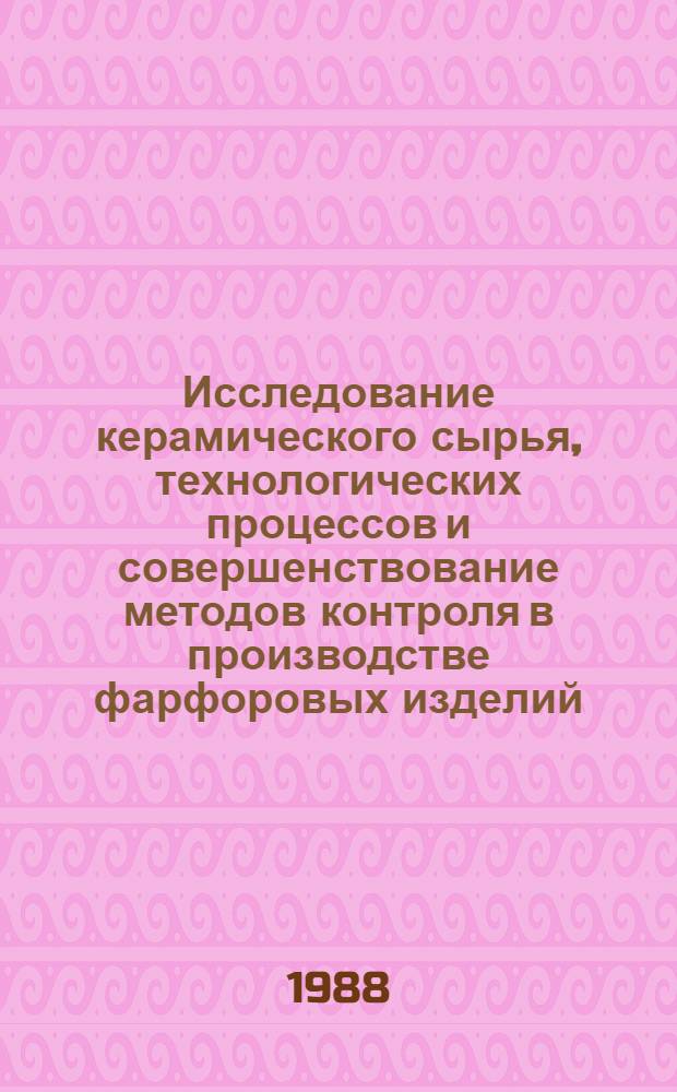 Исследование керамического сырья, технологических процессов и совершенствование методов контроля в производстве фарфоровых изделий : Сб. науч. тр