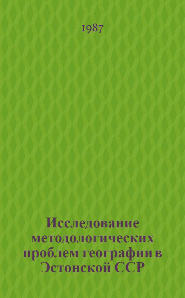 Исследование методологических проблем географии в Эстонской ССР : Тез. докл. и сообщ. совещ., Таллин, с 3 по 5 февр. 1987 г
