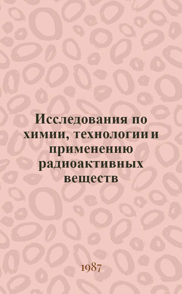 Исследования по химии, технологии и применению радиоактивных веществ : Межвуз. сб. науч. тр