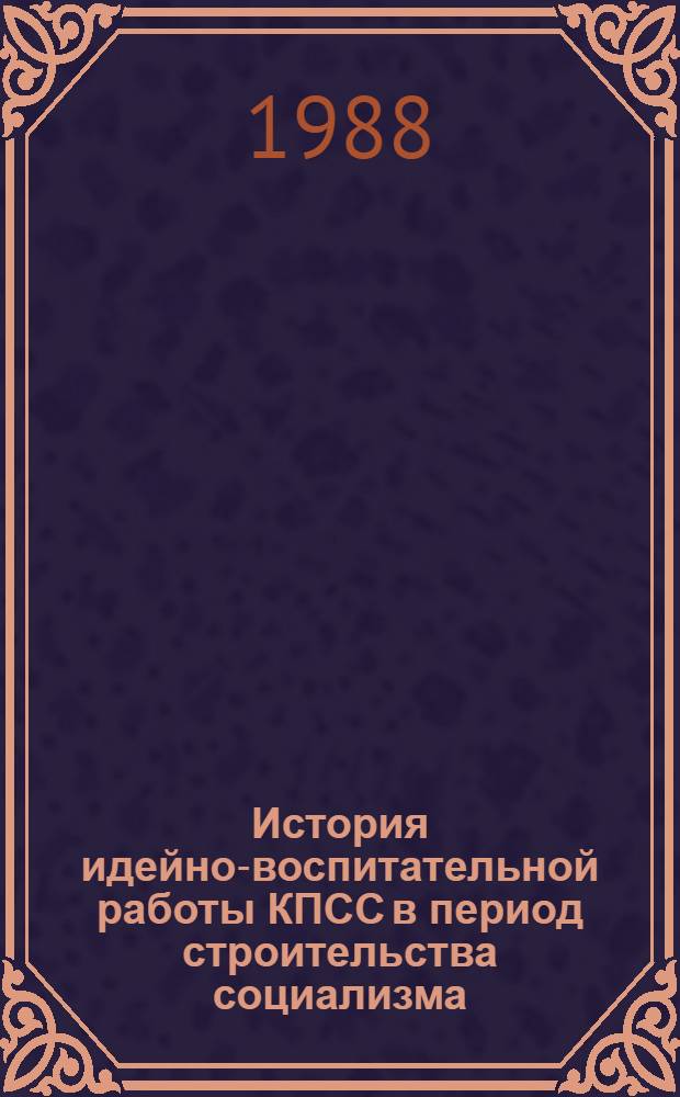 История идейно-воспитательной работы КПСС в период строительства социализма : Межвуз. сб. науч. работ