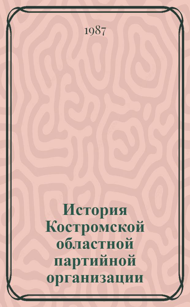 История Костромской областной партийной организации (1917-1987 гг.) : Библиогр. указ