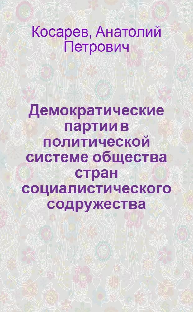 Демократические партии в политической системе общества стран социалистического содружества : Автореф. дис. на соиск. учен. степ. д-ра филос. наук : (09.00.02)