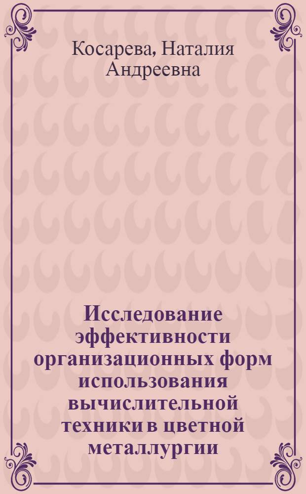 Исследование эффективности организационных форм использования вычислительной техники в цветной металлургии : Автореф. дис. на соиск. учен. степ. канд. экон. наук : (08.00.21)