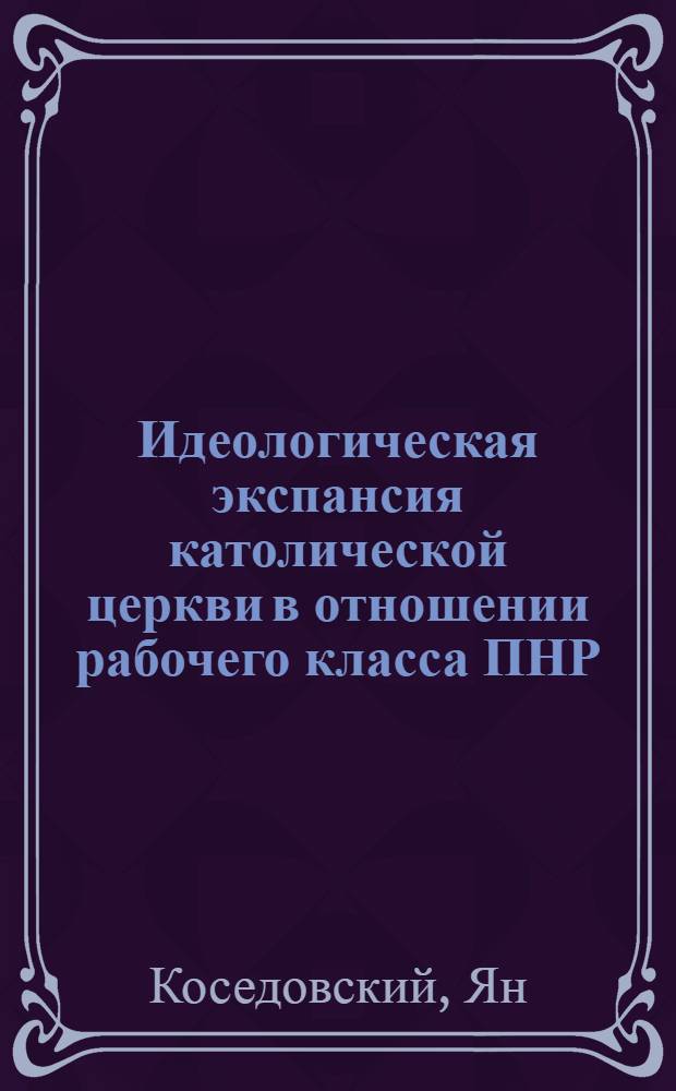 Идеологическая экспансия католической церкви в отношении рабочего класса ПНР (80-е гг.) : Автореф. дис. на соиск. учен. степ. канд. филос. наук : (09.00.06)