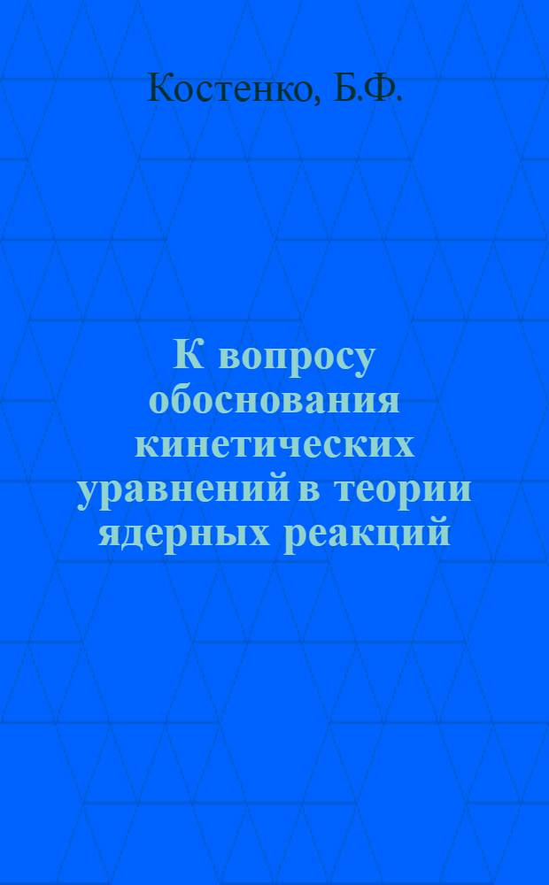 К вопросу обоснования кинетических уравнений в теории ядерных реакций : О существующем обосновании кинетич. уравнений