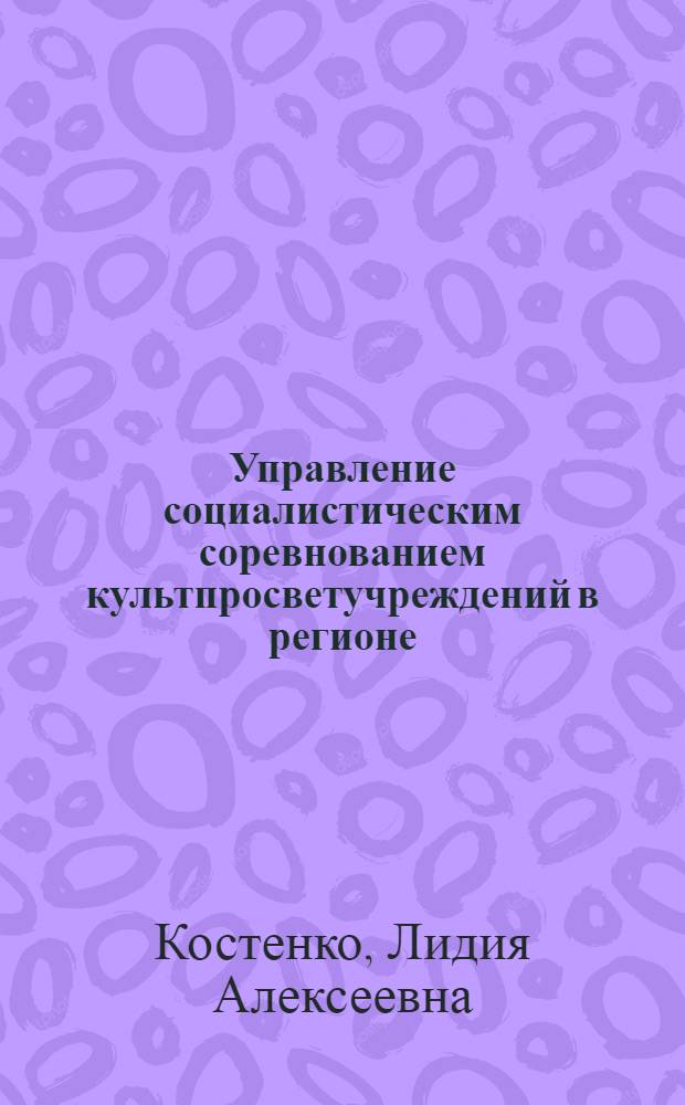 Управление социалистическим соревнованием культпросветучреждений в регионе : Автореф. дис. на соиск. учен. степ. канд. пед. наук : (13.00.05)