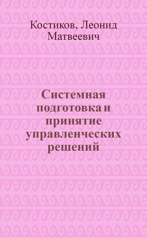 Системная подготовка и принятие управленческих решений : (Учеб. пособие) для слушателей ВАВТ и ФПК по курсу "Упр. внеш. торговлей", разд. "Основы принятия решений", "Систем. анализ в упр.", "Труд руководителя"