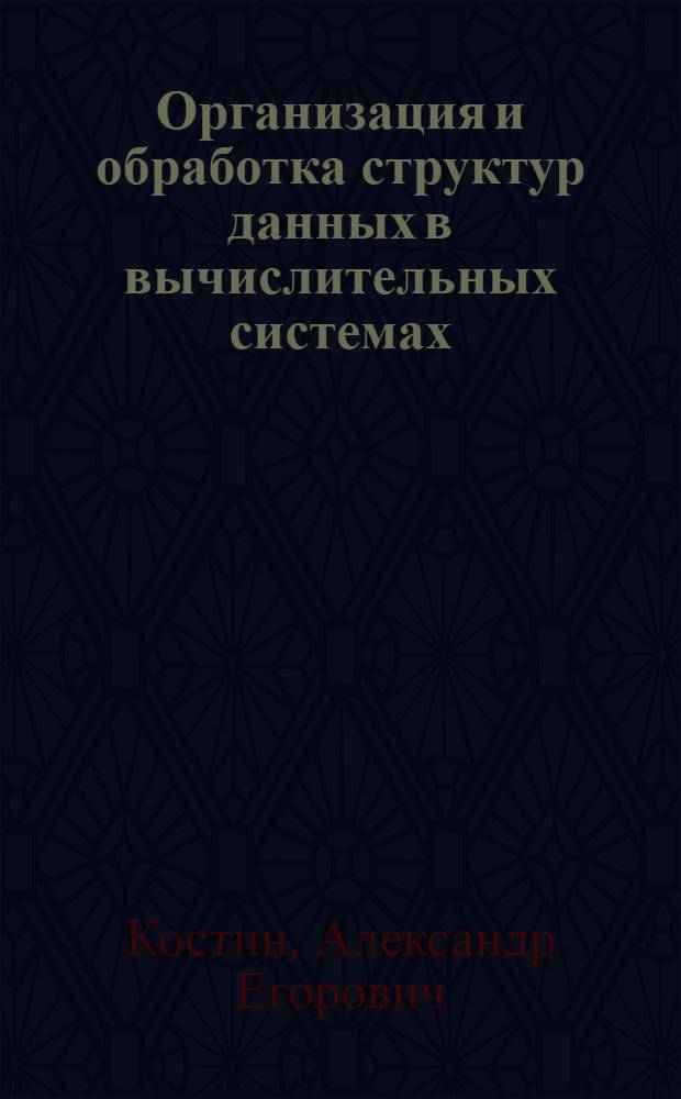 Организация и обработка структур данных в вычислительных системах : Учеб. пособие для вузов по спец. "Электрон. вычисл. машины", "Прикл. математика", "Автоматизир. системы управления" и "Автоматизация и механизация процессов обраб. и выдачи информ."