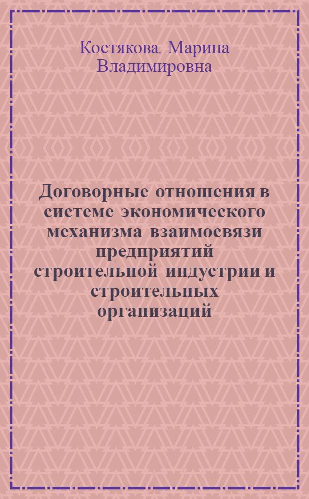 Договорные отношения в системе экономического механизма взаимосвязи предприятий строительной индустрии и строительных организаций : Автореф. дис. на соиск. учен. степ. канд. экон. наук : (08.00.24)