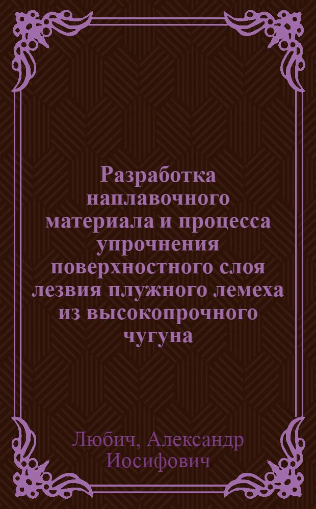 Разработка наплавочного материала и процесса упрочнения поверхностного слоя лезвия плужного лемеха из высокопрочного чугуна : Автореф. дис. на соиск. учен. степ. к. т. н
