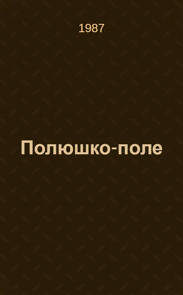 Полюшко-поле : Страницы обыкновенной жизни : Докум. повесть