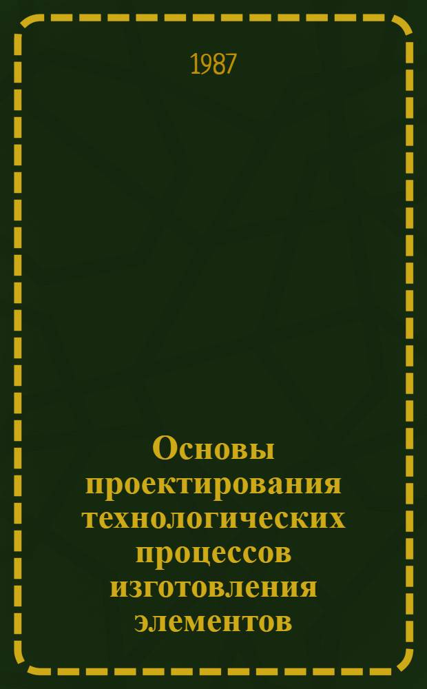 Основы проектирования технологических процессов изготовления элементов : Учеб. пособие для студентов металлообраб. спец. вузов