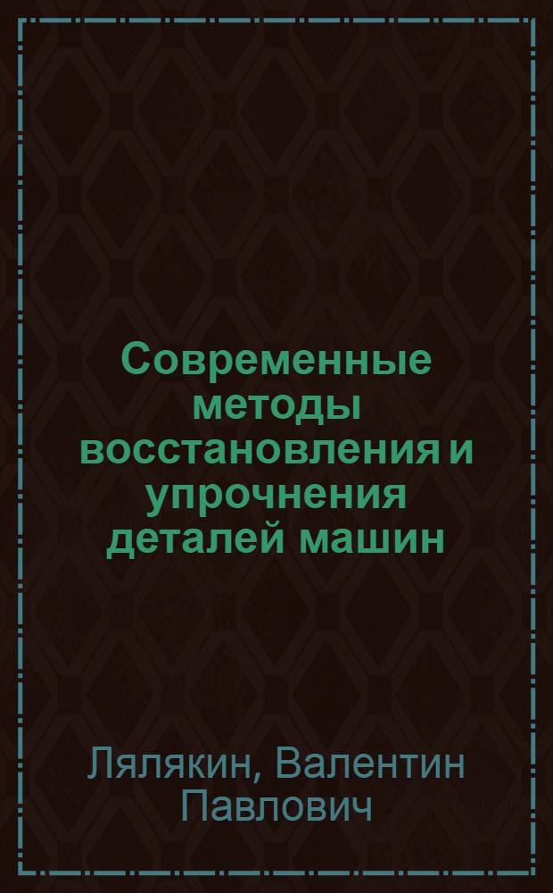 Современные методы восстановления и упрочнения деталей машин : Учеб. пособие для слушателей заоч. курсов повышения квалификации ИТР по повышению эффективности и качества ремонта с.-х. техники