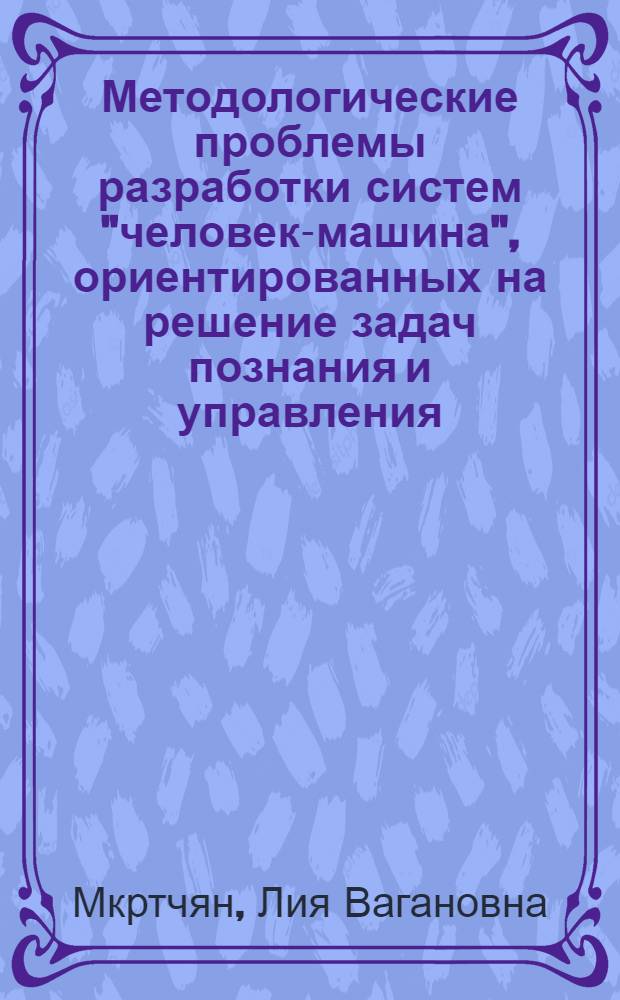 Методологические проблемы разработки систем "человек-машина", ориентированных на решение задач познания и управления : Автореф. дис. на соиск. учен. степ. д. филос. н