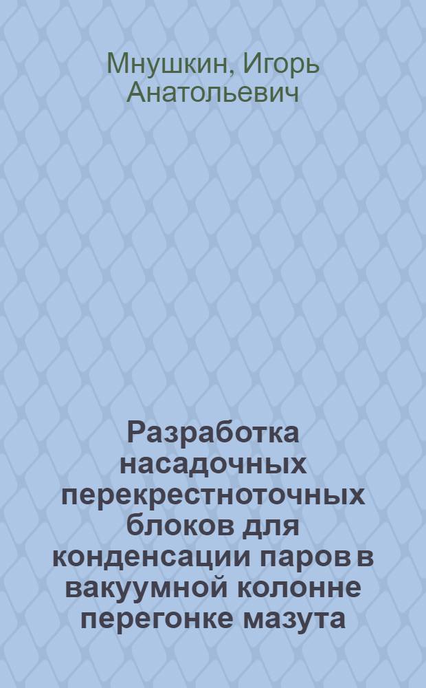 Разработка насадочных перекрестноточных блоков для конденсации паров в вакуумной колонне перегонке мазута : Автореф. дис. на соиск. учен. степ. к. т. н