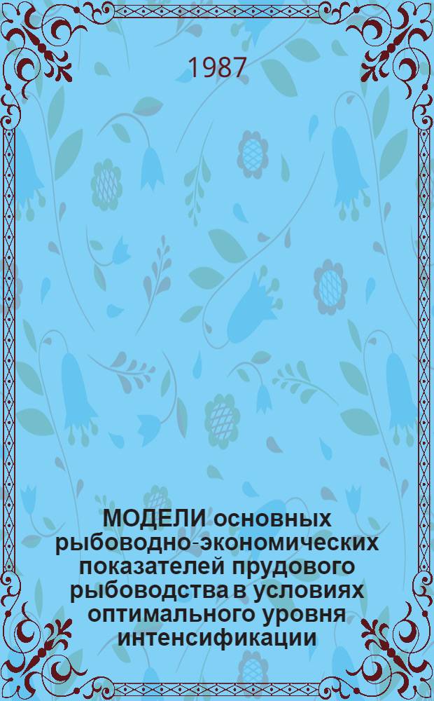 МОДЕЛИ основных рыбоводно-экономических показателей прудового рыбоводства в условиях оптимального уровня интенсификации : Таблицы