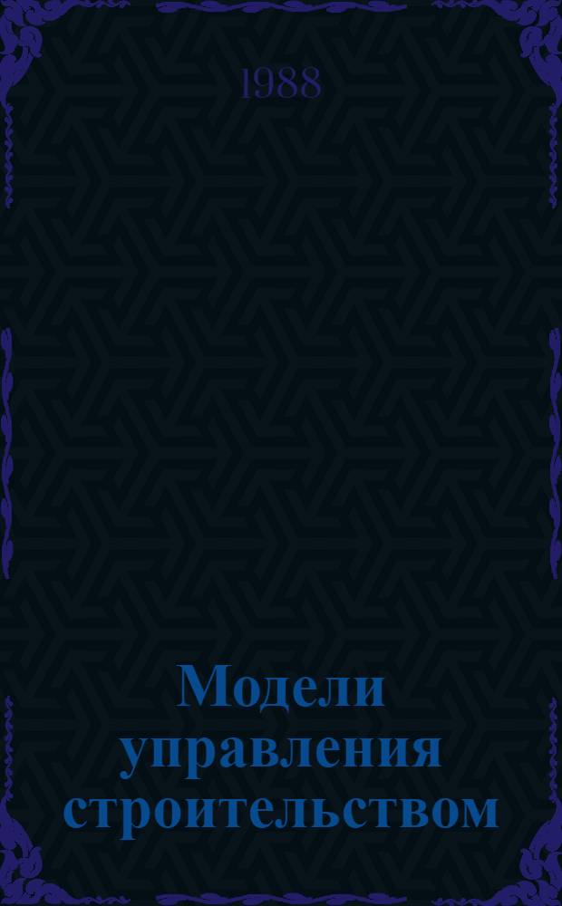 Модели управления строительством : Сб. ст