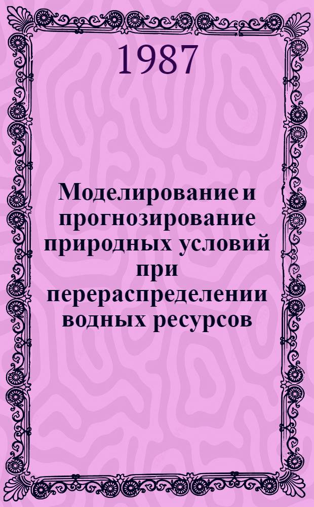 Моделирование и прогнозирование природных условий при перераспределении водных ресурсов : Второе всесоюз. науч. совещ., 11-13 февр. 1987 г., Новосибирск : Тез. докл
