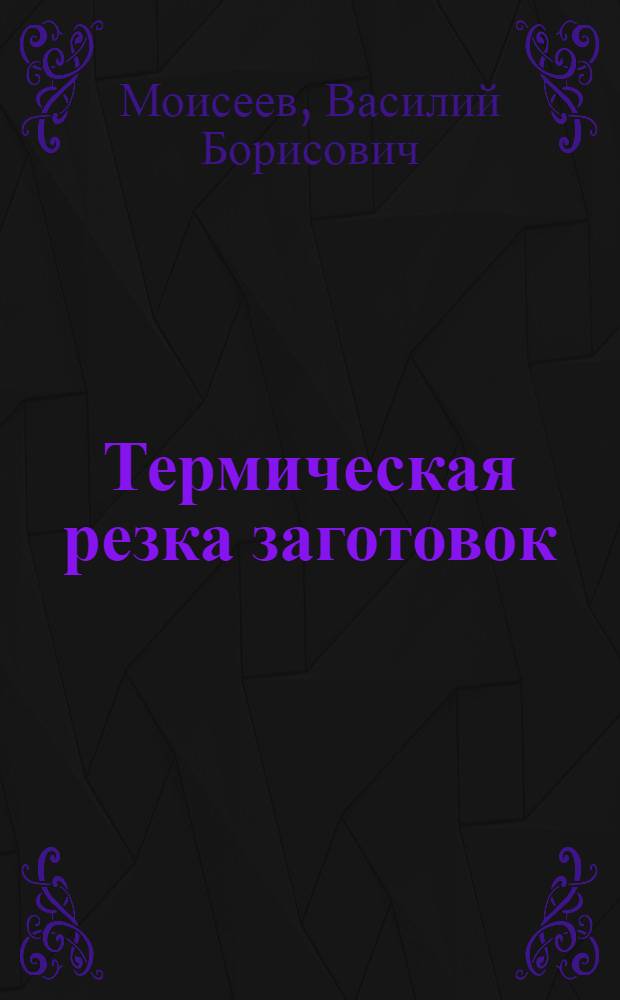 Термическая резка заготовок : Учеб. пособие : Для студентов спец. 0561