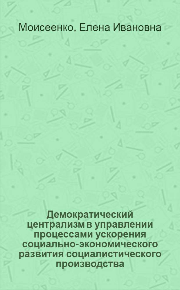 Демократический централизм в управлении процессами ускорения социально-экономического развития социалистического производства : Автореф. дис. на соиск. учен. степ. канд. экон. наук : (08.00.05)