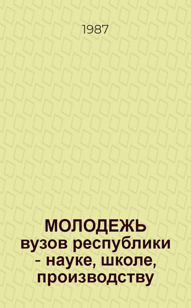 МОЛОДЕЖЬ вузов республики - науке, школе, производству : (Тез. докл. межвуз. науч. конф.)