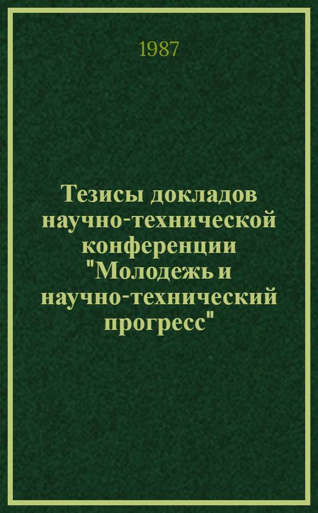 Тезисы докладов научно-технической конференции "Молодежь и научно-технический прогресс", 20-21 окт. 1987 г.