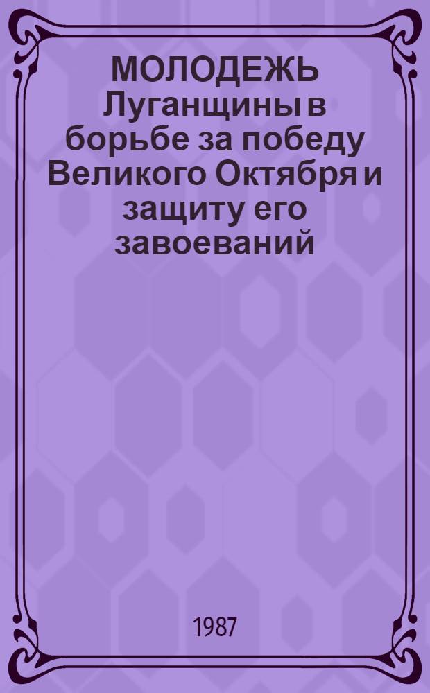 МОЛОДЕЖЬ Луганщины в борьбе за победу Великого Октября и защиту его завоеваний : Метод. рекомендации в помощь лектору