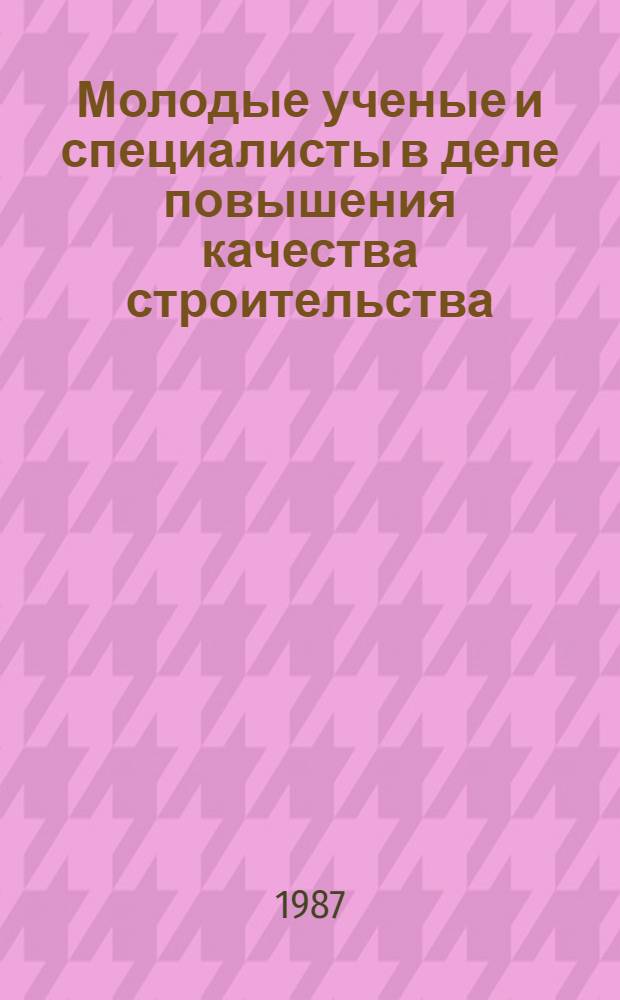 Молодые ученые и специалисты в деле повышения качества строительства : Респ. науч.-техн. конф., Тбилиси, 13-14 окт. 1987 г. : Тез. докл