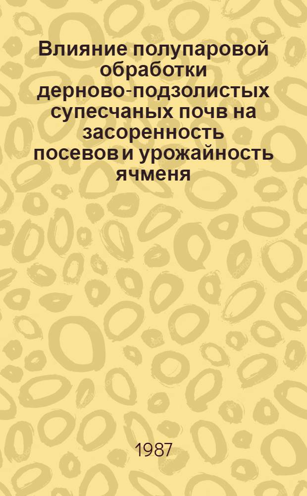 Влияние полупаровой обработки дерново-подзолистых супесчаных почв на засоренность посевов и урожайность ячменя : Автореф. дис. на соиск. учен. степ. канд. с.-х. наук : (06.01.01)