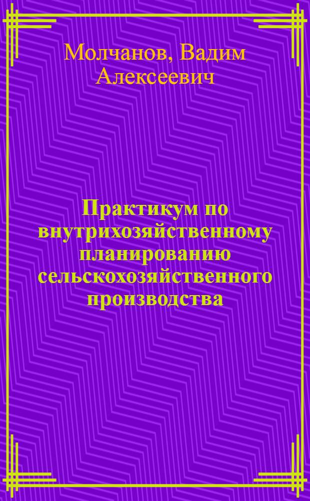 Практикум по внутрихозяйственному планированию сельскохозяйственного производства : Учеб. пособие по спец. "Планир. с.-х. пр-ва", "Агрономия" и "Зоотехния"