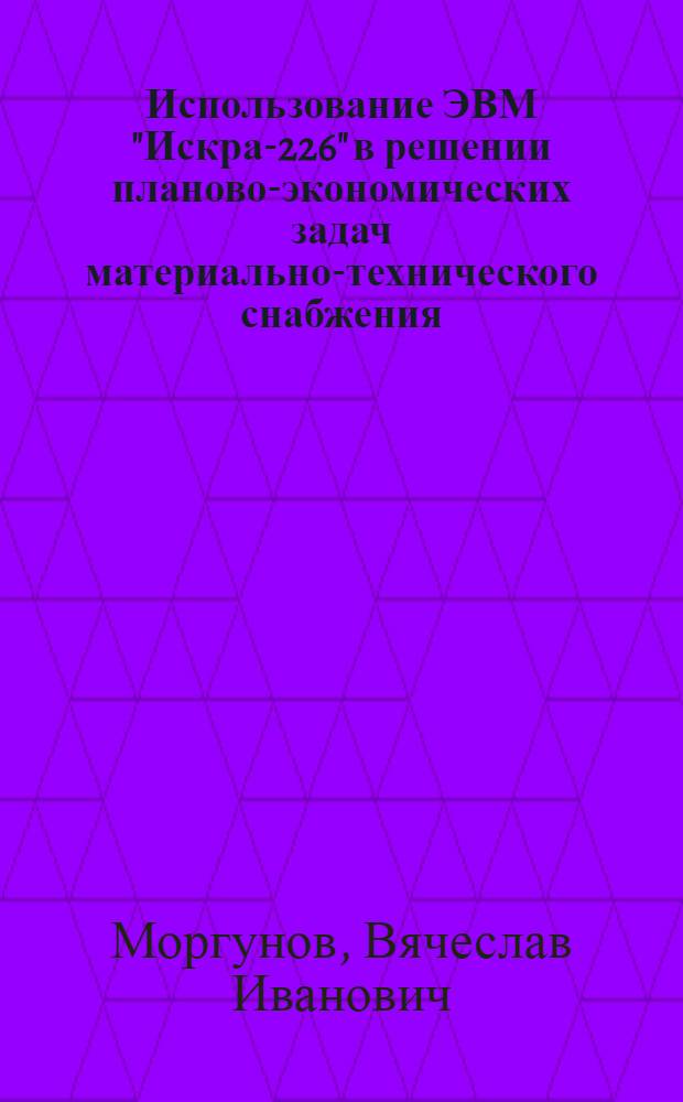 Использование ЭВМ "Искра-226" в решении планово-экономических задач материально-технического снабжения : Учеб. пособие