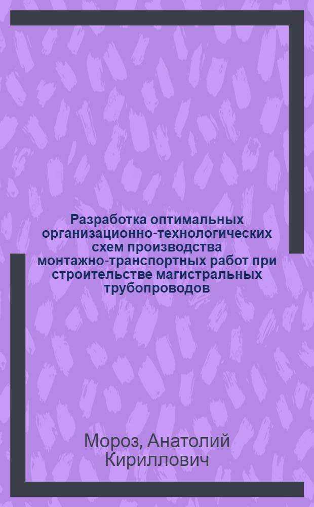 Разработка оптимальных организационно-технологических схем производства монтажно-транспортных работ при строительстве магистральных трубопроводов : Автореф. дис. на соиск. учен. степ. канд. техн. наук : (05.15.13)