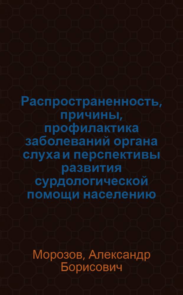 Распространенность, причины, профилактика заболеваний органа слуха и перспективы развития сурдологической помощи населению : (Мед.-социал. исслед.) : Автореф. дис. на соиск. учен. степ. д-ра мед. наук : (14.00.04; 14.00.33)