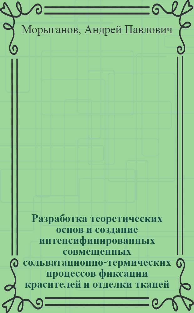 Разработка теоретических основ и создание интенсифицированных совмещенных сольватационно-термических процессов фиксации красителей и отделки тканей : Автореф. дис. на соиск. учен. степ. д. т. н