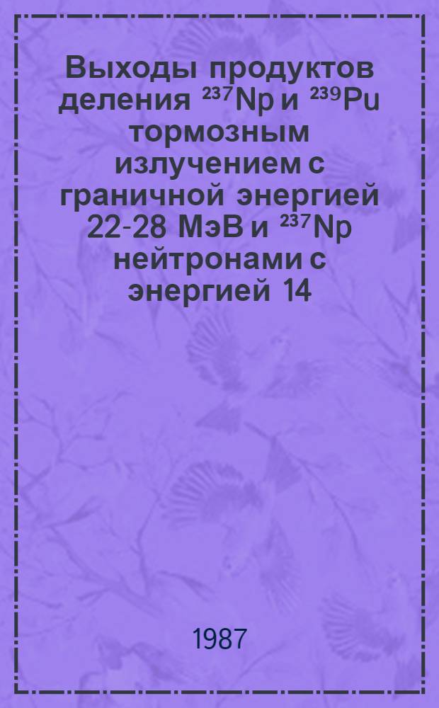 Выходы продуктов деления ²³⁷Np и ²³⁹Pu тормозным излучением с граничной энергией 22-28 МэВ и ²³⁷Np нейтронами с энергией 14,2-14,7 МэВ : Автореф. дис. на соиск. учен. степ. канд. физ.-мат. наук : (01.04.16)