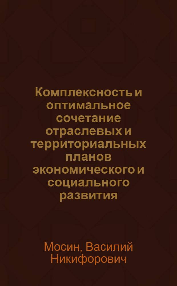 Комплексность и оптимальное сочетание отраслевых и территориальных планов экономического и социального развития : Науч. докл. на пленар. заседании V сес. Всесоюз. науч. шк. по пробл. регион. планир., Владимир, 27-29 янв. 1987 г