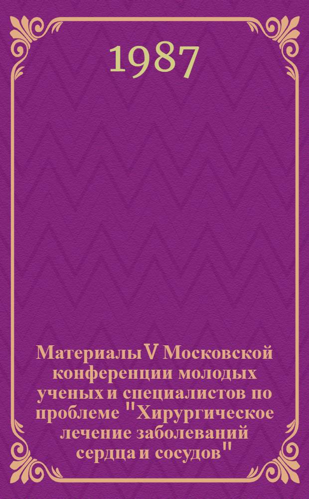 Материалы V Московской конференции молодых ученых и специалистов по проблеме "Хирургическое лечение заболеваний сердца и сосудов"