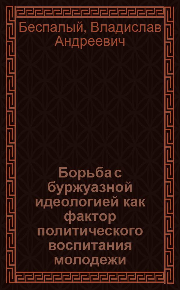 Борьба с буржуазной идеологией как фактор политического воспитания молодежи : Автореф. дис. на соиск. учен. степ. канд. филос. наук