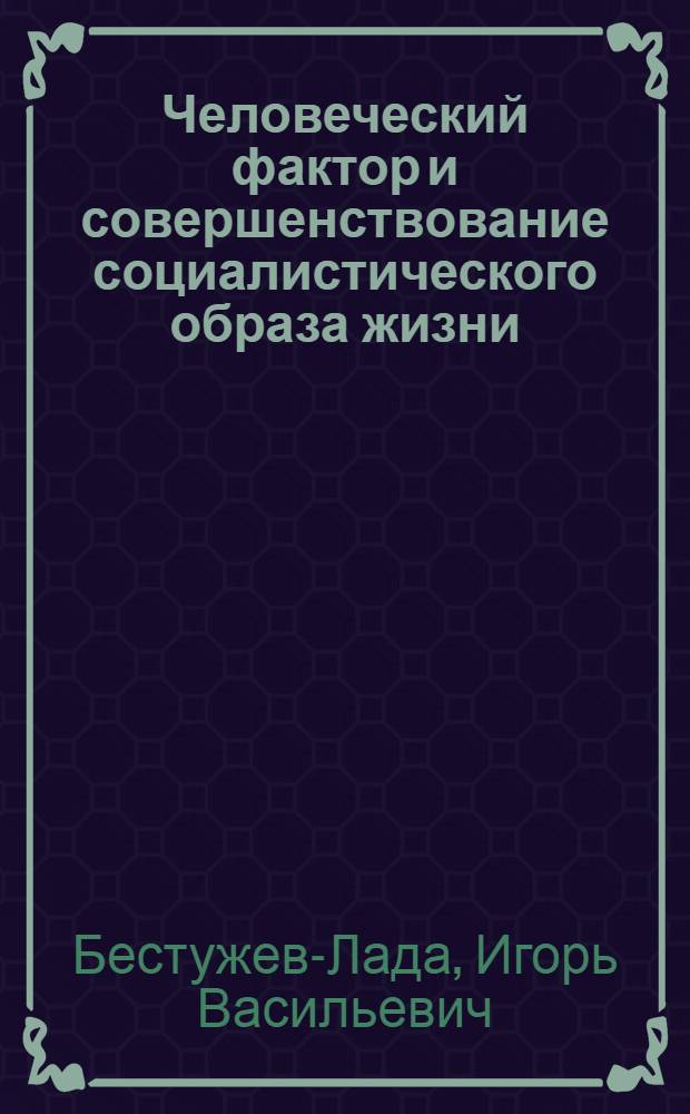 Человеческий фактор и совершенствование социалистического образа жизни : (Выступление на семинаре "Возрастание роли человеч. фактора в ускорении соц.-экон. развития сов. о-ва", 19 февр. 1987 г.)