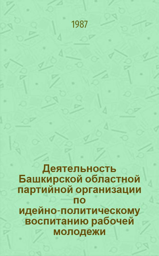 Деятельность Башкирской областной партийной организации по идейно-политическому воспитанию рабочей молодежи (1966-1975 гг.) : Автореф. дис. на соиск. учен. степ. канд. ист. наук : (07.00.01)