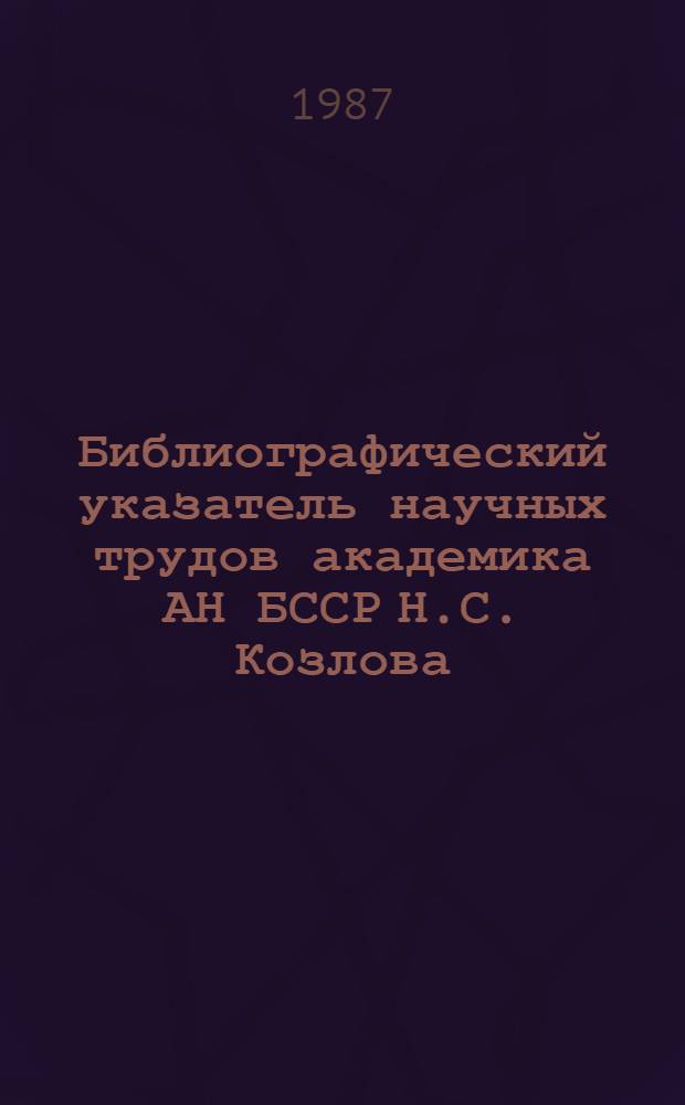 Библиографический указатель научных трудов академика АН БССР Н.С. Козлова : Ученый в обл. катализа и каталит. синтеза орган. соединений : (К 80-летию со дня рождения)