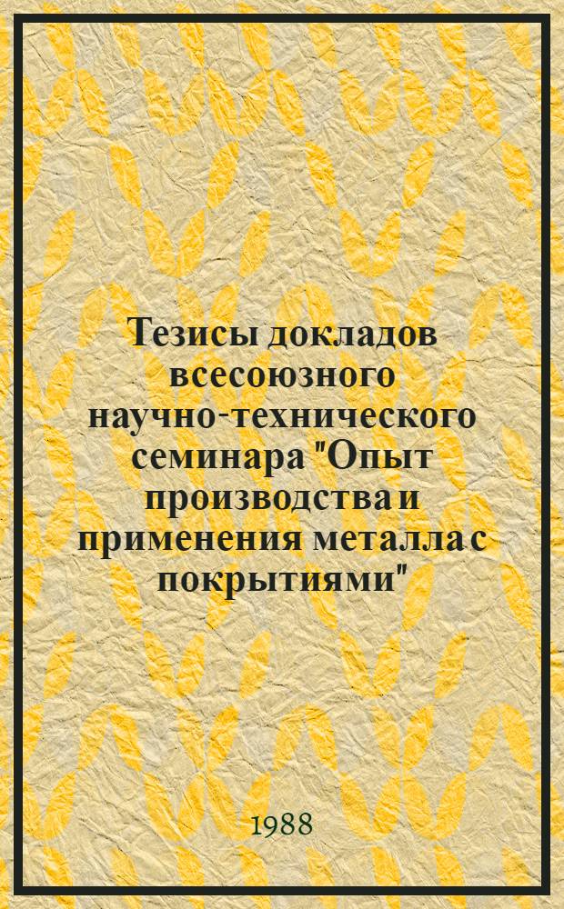 Тезисы докладов всесоюзного научно-технического семинара "Опыт производства и применения металла с покрытиями" (г. Запорожье, 3-6 октября 1988 г.)
