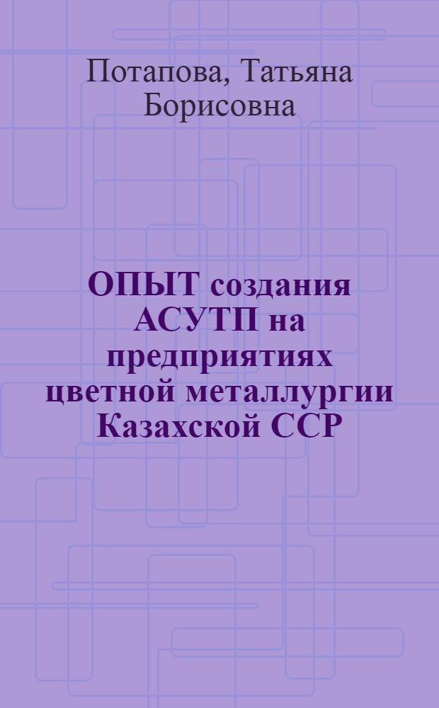 ОПЫТ создания АСУТП на предприятиях цветной металлургии Казахской ССР : (На примере глинозем. пр-ва) : Аналит. обзор